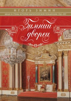 Игорь Зимин - Зимний дворец. Люди и стены. История императорской резиденции. 1762-1917