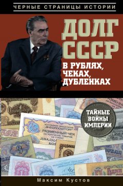 Максим Кустов - Долг СССР в рублях, чеках, дубленках. Тайные войны империи