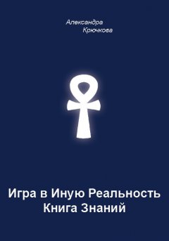 Александра Крючкова - Игра в Иную Реальность. Книга Знаний