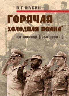 Владимир Шубин - Горячая «холодная война»: Юг Африки (1960-1990 гг.)