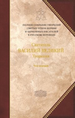 Василий Великий - Творения. Том 1: Догматико-полемические творения. Экзегетические сочинения. Беседы