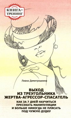Лиана Димитрошкина - Выход из треугольника Жертва-Агрессор-Спасатель. Как за 7 дней научиться пресекать манипуляции и больше никогда не плясать под чужую дудку. Книга-тренинг