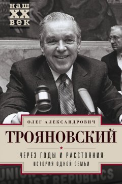 Олег Трояновский - Через годы и расстояния. История одной семьи