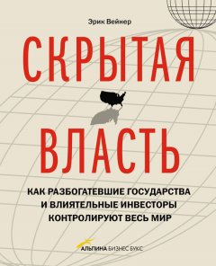 Эрик Вейнер - Скрытая власть. Как разбогатевшие государства и влиятельные инвесторы контролируют весь мир