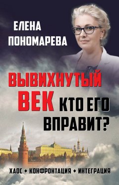 Елена Пономарева - Вывихнутый век. Кто его вправит? Хаос, конфронтация, интеграция