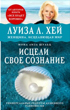 Луиза Хей - Исцели своё сознание. Универсальные рецепты душевного равновесия