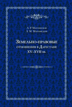 Арсен Магомедов - Земельно-правовые отношения в Дагестане XV–XVII вв.