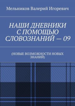 Валерий Мельников - НАШИ ДНЕВНИКИ С ПОМОЩЬЮ СЛОВОЗНАНИЙ – 09. (НОВЫЕ ВОЗМОЖНОСТИ НОВЫХ ЗНАНИЙ)