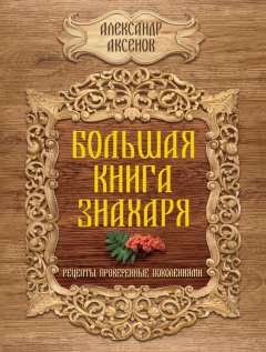Александр Аксенов - Большая книга знахаря. Рецепты, проверенные поколениями