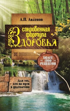 Александр Аксенов - Александр Аксенов Сокровенная формула здоровья. Для тех, кто на пути к долголетию. Более тысячи рецептов