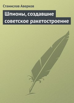 Станислав Аверков - Шпионы, создавшие советское ракетостроение