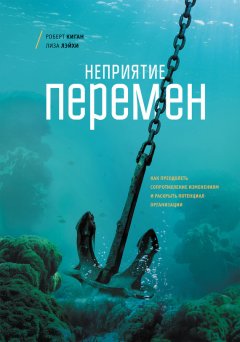 Роберт Киган - Неприятие перемен. Как преодолеть сопротивление изменениям и раскрыть потенциал организации