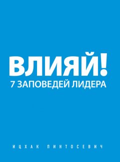 Ицхак Пинтосевич - Влияй! 7 заповедей лидера