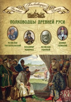 Михаил Мягков - Полководцы Древней Руси. Мстислав Тмутараканский, Владимир Мономах, Мстислав Удатный, Даниил Галицкий