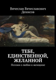 Вячеслав Денисов - Тебе, единственной, желанной. Поэзия о любви к женщине