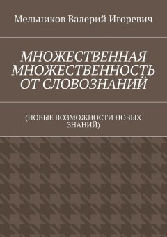 Валерий Мельников - МНОЖЕСТВЕННАЯ МНОЖЕСТВЕННОСТЬ ОТ СЛОВОЗНАНИЙ. (НОВЫЕ ВОЗМОЖНОСТИ НОВЫХ ЗНАНИЙ)