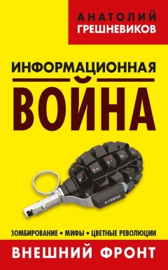 Анатолий Грешневиков - Информационная война. Внешний фронт. Зомбирование, мифы, цветные революции. Книга I