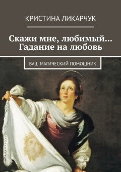 Кристина Ликарчук - Скажи мне, любимый… Гадание на любовь. Ваш магический помощник