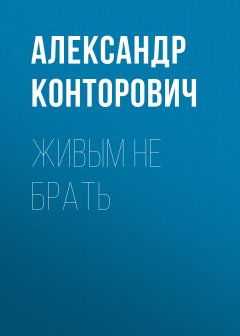 Александр Конторович - Живым не брать