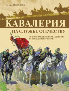 Ю. Аквилянов - Кавалерия на службе Отечеству. От Первой московской кавдивизии до Президентского полка