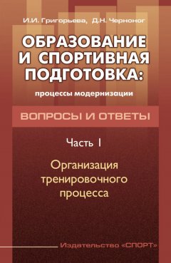 Ирина Григорьева - Образование и спортивная подготовка: процессы модернизации. Вопросы и ответы. Часть 1. Организация тренировочного процесса