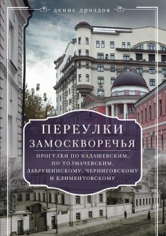 Денис Дроздов - Переулки Замоскворечья. Прогулки по Кадашевским, по Толмачевским, Лаврушинскому, Черниговскому и Климентовскому