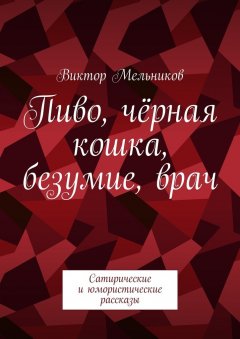 Виктор Мельников - Пиво, чёрная кошка, безумие, врач. Сатирические и юмористические рассказы