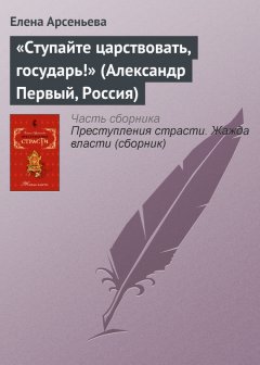 Елена Арсеньева - «Ступайте царствовать, государь!» (Александр Первый, Россия)