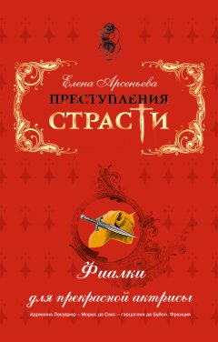 Елена Арсеньева - Фиалки для прекрасной актрисы (Адриенна Лекуврер – Морис де Сакс – герцогиня де Буйон. Франция)