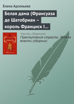 Елена Арсеньева - Белая дама (Франсуаза де Шатобриан – король Франциск I – Жан де Лаваль де Шатобриан. Франция)