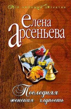 Елена Арсеньева - Последняя женская глупость