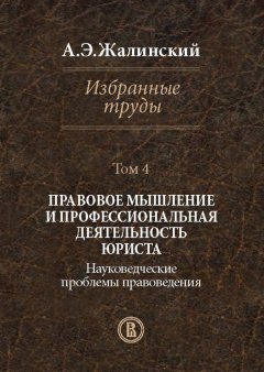 Альфред Жалинский - Избранные труды. Том 4. Правовое мышление и профессиональная деятельность юриста. Науковедческие проблемы правоведения