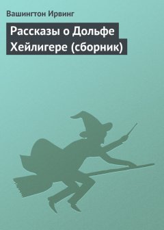 Вашингтон Ирвинг - Рассказы о Дольфе Хейлигере (сборник)