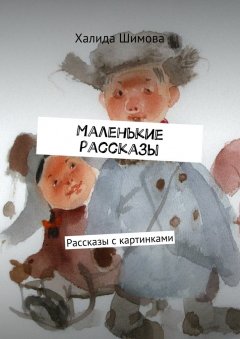 Халида Шимова - Маленькие рассказы. Рассказы с картинками