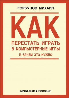 Михаил Горбунов - Как перестать играть в компьютерные игры и зачем это нужно