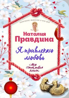 Наталья Правдина - Я привлекаю любовь. Новый эффективный метод создания гармоничной и радостной жизни для себя и своих близких