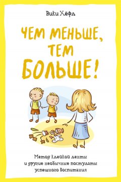 Вики Хёфл - Чем меньше, тем больше! Метод «клейкой ленты» и другие необычные постулаты успешного воспитания