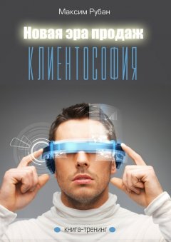 Максим Рубан - Новая эра продаж. Клиентософия. Книга-тренинг