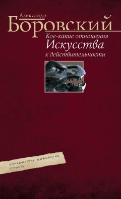 Александр Боровский - Кое-какие отношения искусства к действительности. Конъюнктура, мифология, страсть