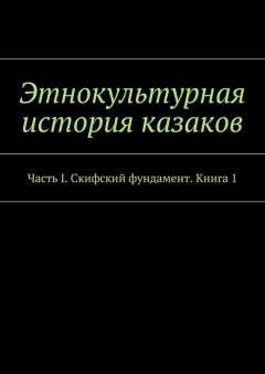 Александр Дзиковицкий - Этнокультурная история казаков. Часть I. Скифский фундамент. Книга 1