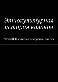 Александр Дзиковицкий - Этнокультурная история казаков. Часть III. Славянская надстройка. Книга 3