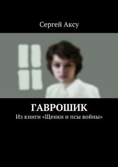 Сергей Аксу - Гаврошик. Из книги «Щенки и псы войны»