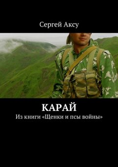 Сергей Аксу - Карай. Из книги «Щенки и псы войны»