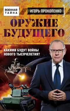 Игорь Прокопенко - Оружие будущего. Какими будут войны нового тысячелетия?