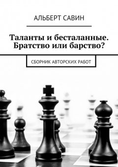 Альберт Савин - Таланты и бесталанные. Братство или барство? Сборник авторских работ
