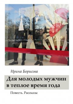Ирина Борисова - Для молодых мужчин в тёплое время года. Повесть. Рассказы
