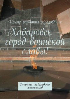 Коллектив авторов - Хабаровск – город воинской славы!