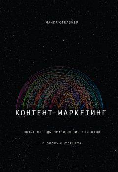 Майкл Стелзнер - Контент-маркетинг. Новые методы привлечения клиентов в эпоху Интернета