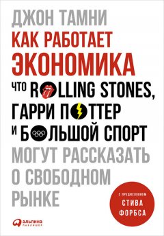 Джон Тамни - Как работает экономика: Что Rolling Stones, Гарри Поттер и большой спорт могут рассказать о свободном рынке