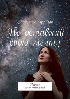 Виолетта Грейлан - Не оставляй свою мечту. Сборник стихотворений